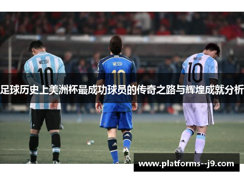 足球历史上美洲杯最成功球员的传奇之路与辉煌成就分析