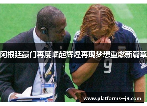 阿根廷豪门再度崛起辉煌再现梦想重燃新篇章