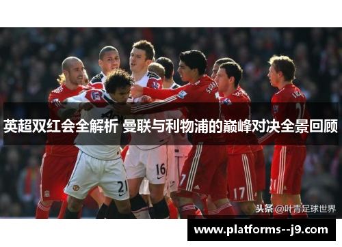 英超双红会全解析 曼联与利物浦的巅峰对决全景回顾