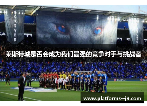 莱斯特城是否会成为我们最强的竞争对手与挑战者
