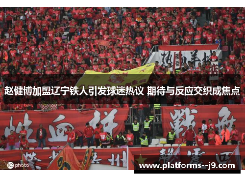 赵健博加盟辽宁铁人引发球迷热议 期待与反应交织成焦点