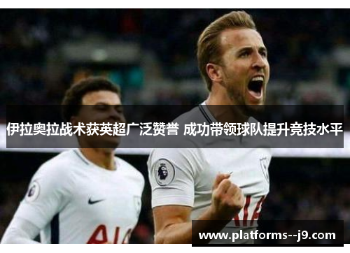 伊拉奥拉战术获英超广泛赞誉 成功带领球队提升竞技水平 伊拉奥拉战术获英超广泛赞誉 成功带领球队提升竞技水平
