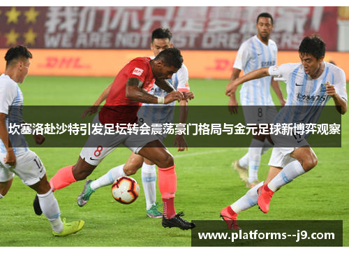 坎塞洛赴沙特引发足坛转会震荡豪门格局与金元足球新博弈观察 坎塞洛赴沙特引发足坛转会震荡豪门格局与金元足球新博弈观察
