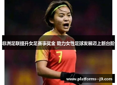 非洲足联提升女足赛事奖金 助力女性足球发展迈上新台阶 非洲足联提升女足赛事奖金 助力女性足球发展迈上新台阶