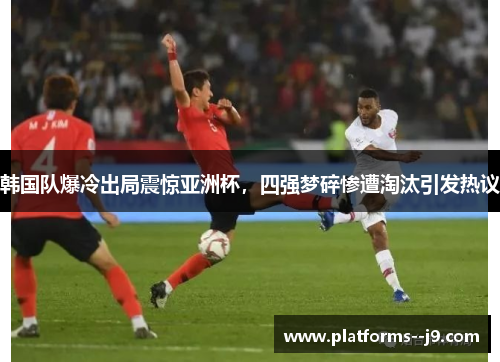韩国队爆冷出局震惊亚洲杯,四强梦碎惨遭淘汰引发热议 韩国队爆冷出局震惊亚洲杯,四强梦碎惨遭淘汰引发热议