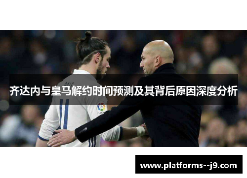 齐达内与皇马解约时间预测及其背后原因深度分析 齐达内与皇马解约时间预测及其背后原因深度分析