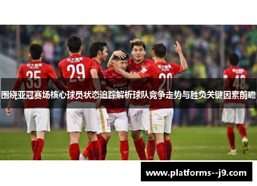 围绕亚冠赛场核心球员状态追踪解析球队竞争走势与胜负关键因素前瞻