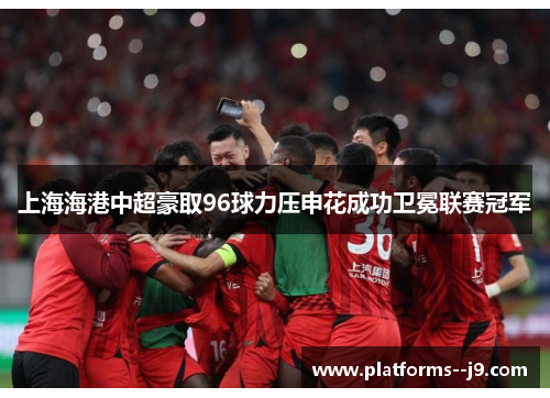 上海海港中超豪取96球力压申花成功卫冕联赛冠军 上海海港中超豪取96球力压申花成功卫冕联赛冠军